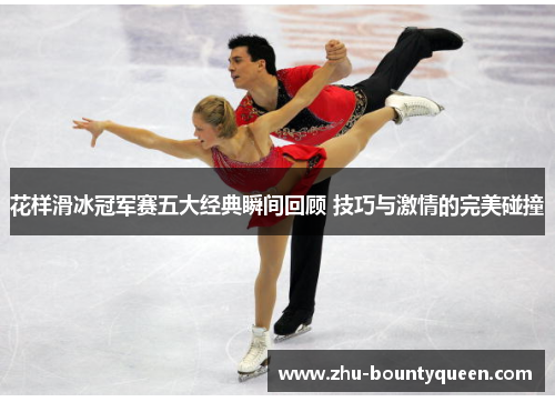 花样滑冰冠军赛五大经典瞬间回顾 技巧与激情的完美碰撞 花样滑冰冠军赛五大经典瞬间回顾 技巧与激情的完美碰撞