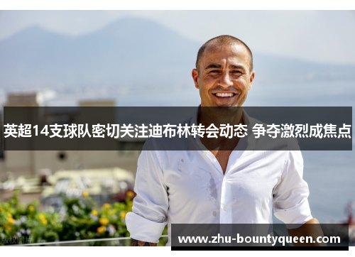 英超14支球队密切关注迪布林转会动态 争夺激烈成焦点 英超14支球队密切关注迪布林转会动态 争夺激烈成焦点