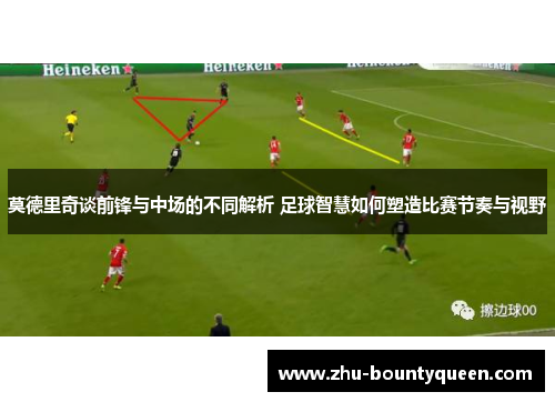 莫德里奇谈前锋与中场的不同解析 足球智慧如何塑造比赛节奏与视野