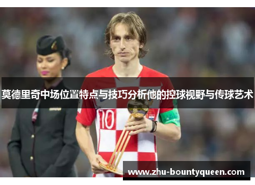 莫德里奇中场位置特点与技巧分析他的控球视野与传球艺术 莫德里奇中场位置特点与技巧分析他的控球视野与传球艺术