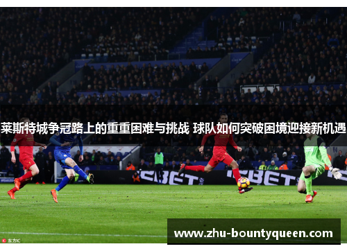 莱斯特城争冠路上的重重困难与挑战 球队如何突破困境迎接新机遇