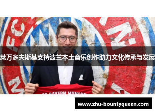 莱万多夫斯基支持波兰本土音乐创作助力文化传承与发展 莱万多夫斯基支持波兰本土音乐创作助力文化传承与发展