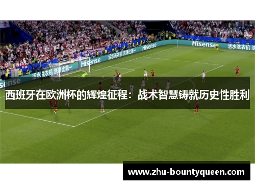 西班牙在欧洲杯的辉煌征程:战术智慧铸就历史性胜利 西班牙在欧洲杯的辉煌征程:战术智慧铸就历史性胜利