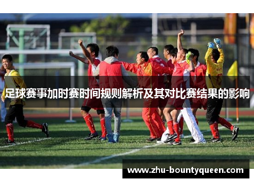 足球赛事加时赛时间规则解析及其对比赛结果的影响