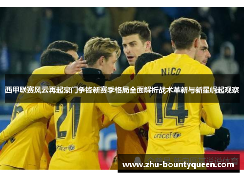 西甲联赛风云再起豪门争锋新赛季格局全面解析战术革新与新星崛起观察