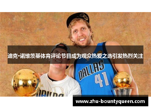 迪克·诺维茨基体育评论节目成为观众热爱之选引发热烈关注 迪克·诺维茨基体育评论节目成为观众热爱之选引发热烈关注