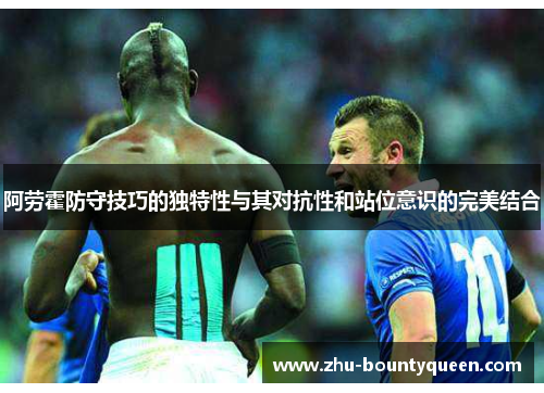 阿劳霍防守技巧的独特性与其对抗性和站位意识的完美结合