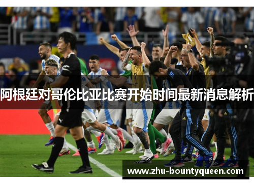 阿根廷对哥伦比亚比赛开始时间最新消息解析