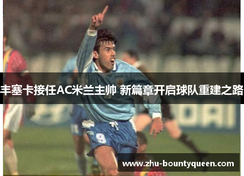 丰塞卡接任AC米兰主帅 新篇章开启球队重建之路