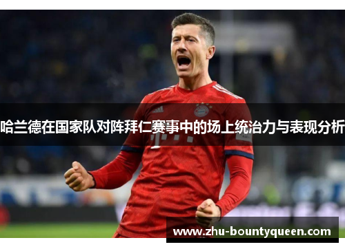 哈兰德在国家队对阵拜仁赛事中的场上统治力与表现分析