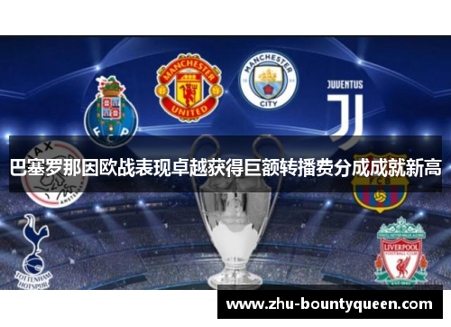 巴塞罗那因欧战表现卓越获得巨额转播费分成成就新高