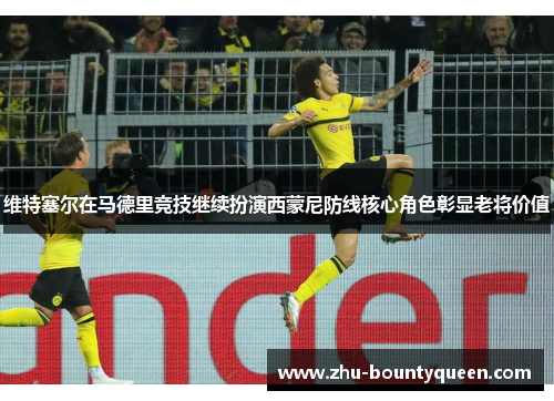 维特塞尔在马德里竞技继续扮演西蒙尼防线核心角色彰显老将价值 维特塞尔在马德里竞技继续扮演西蒙尼防线核心角色彰显老将价值