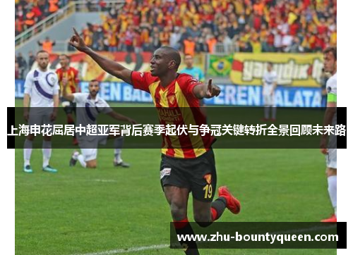 上海申花屈居中超亚军背后赛季起伏与争冠关键转折全景回顾未来路 上海申花屈居中超亚军背后赛季起伏与争冠关键转折全景回顾未来路