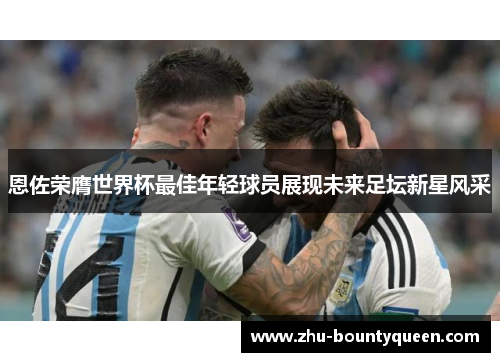 恩佐荣膺世界杯最佳年轻球员展现未来足坛新星风采 恩佐荣膺世界杯最佳年轻球员展现未来足坛新星风采
