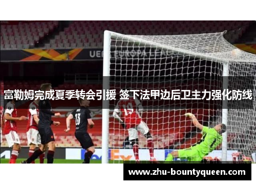 富勒姆完成夏季转会引援 签下法甲边后卫主力强化防线 富勒姆完成夏季转会引援 签下法甲边后卫主力强化防线
