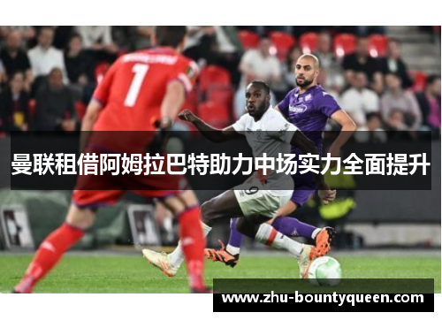 曼联租借阿姆拉巴特助力中场实力全面提升