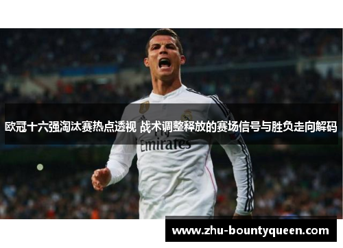 欧冠十六强淘汰赛热点透视 战术调整释放的赛场信号与胜负走向解码 欧冠十六强淘汰赛热点透视 战术调整释放的赛场信号与胜负走向解码