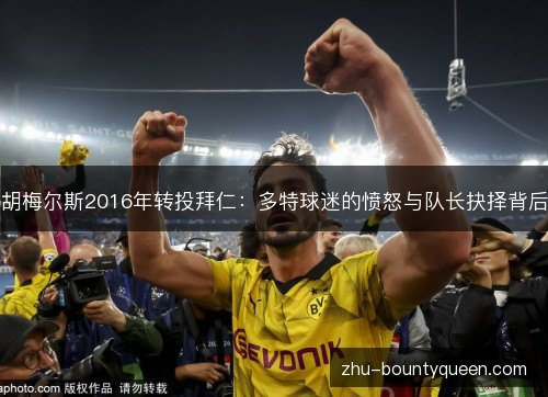 胡梅尔斯2016年转投拜仁：多特球迷的愤怒与队长抉择背后